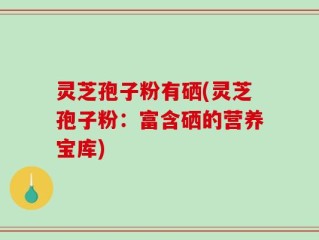 灵芝孢子粉有硒(灵芝孢子粉：富含硒的营养宝库)