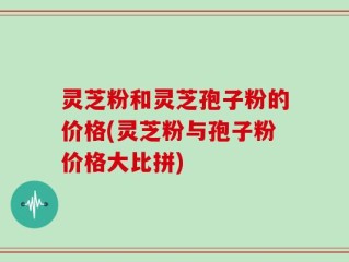 灵芝粉和灵芝孢子粉的价格(灵芝粉与孢子粉价格大比拼)