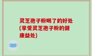 灵芝孢子粉喝了的好处(享受灵芝孢子粉的健康益处)