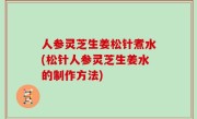 人参灵芝生姜松针煮水(松针人参灵芝生姜水的制作方法)