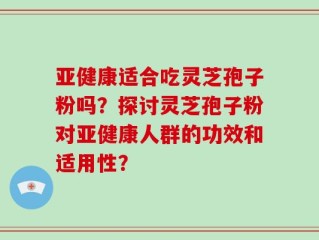 亚健康适合吃灵芝孢子粉吗？探讨灵芝孢子粉对亚健康人群的功效和适用性？