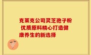 克莱克公司灵芝孢子粉 优质原料精心打造健康养生的新选择