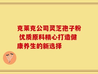 克莱克公司灵芝孢子粉 优质原料精心打造健康养生的新选择