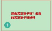 绿色灵芝孢子粉？云南的灵芝孢子粉好吗