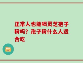 正常人也能喝灵芝孢子粉吗？孢子粉什么人适合吃