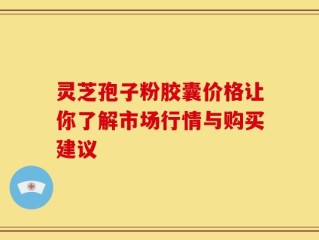 灵芝孢子粉胶囊价格让你了解市场行情与购买建议