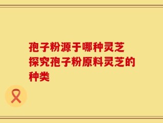 孢子粉源于哪种灵芝 探究孢子粉原料灵芝的种类