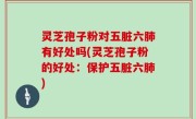 灵芝孢子粉对五脏六肺有好处吗(灵芝孢子粉的好处：保护五脏六肺)