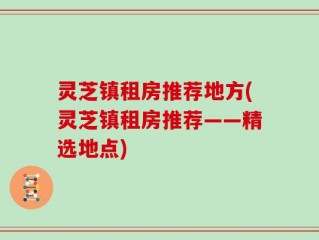 灵芝镇租房推荐地方(灵芝镇租房推荐——精选地点)