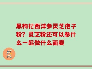 黑枸杞西洋参灵芝孢子粉？灵芝粉还可以参什么一起做什么面膜