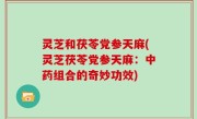 灵芝和茯苓党参天麻(灵芝茯苓党参天麻：中药组合的奇妙功效)
