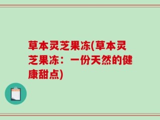 草本灵芝果冻(草本灵芝果冻：一份天然的健康甜点)