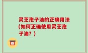 灵芝孢子油的正确用法(如何正确使用灵芝孢子油？)
