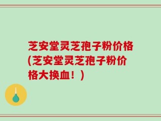 芝安堂灵芝孢子粉价格(芝安堂灵芝孢子粉价格大换血！)