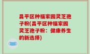 昌平区种福家园灵芝孢子粉(昌平区种福家园灵芝孢子粉：健康养生的新选择)