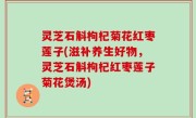 灵芝石斛枸杞菊花红枣莲子(滋补养生好物，灵芝石斛枸杞红枣莲子菊花煲汤)