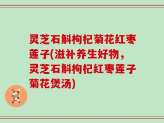 灵芝石斛枸杞菊花红枣莲子(滋补养生好物，灵芝石斛枸杞红枣莲子菊花煲汤)
