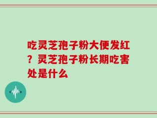 吃灵芝孢子粉大便发红？灵芝孢子粉长期吃害处是什么