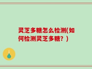 灵芝多糖怎么检测(如何检测灵芝多糖？)