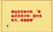 赛仙灵芝孢子粉_“赛仙灵芝孢子粉：提升免疫力，增强健康”