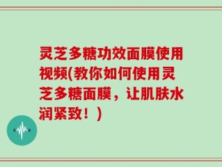 灵芝多糖功效面膜使用视频(教你如何使用灵芝多糖面膜，让肌肤水润紧致！)