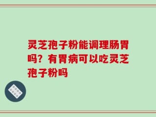 灵芝孢子粉能调理肠胃吗？有胃病可以吃灵芝孢子粉吗