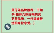灵芝茶品牌推荐一下知乎(推荐几款好喝的灵芝茶品牌，一杯温暖舒适的味觉享受。)