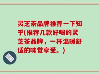 灵芝茶品牌推荐一下知乎(推荐几款好喝的灵芝茶品牌，一杯温暖舒适的味觉享受。)