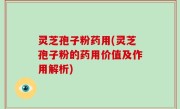 灵芝孢子粉药用(灵芝孢子粉的药用价值及作用解析)
