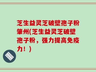 芝生益灵芝破壁孢子粉肇州(芝生益灵芝破壁孢子粉，强力提高免疫力！)