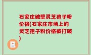 石家庄破壁灵芝孢子粉价格(石家庄市场上的灵芝孢子粉价格被打破)