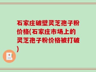 石家庄破壁灵芝孢子粉价格(石家庄市场上的灵芝孢子粉价格被打破)