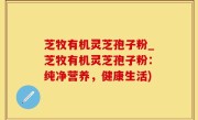 芝牧有机灵芝孢子粉_芝牧有机灵芝孢子粉：纯净营养，健康生活)