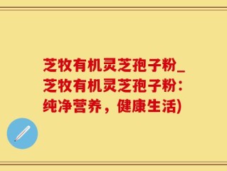 芝牧有机灵芝孢子粉_芝牧有机灵芝孢子粉：纯净营养，健康生活)