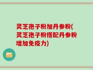 灵芝孢子粉加丹参粉(灵芝孢子粉搭配丹参粉增加免疫力)