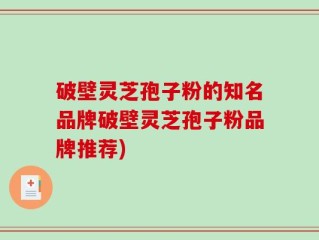 破壁灵芝孢子粉的知名品牌破壁灵芝孢子粉品牌推荐)