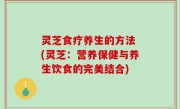 灵芝食疗养生的方法 (灵芝：营养保健与养生饮食的完美结合)
