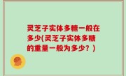 灵芝子实体多糖一般在多少(灵芝子实体多糖的重量一般为多少？)