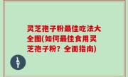 灵芝孢子粉最佳吃法大全图(如何最佳食用灵芝孢子粉？全面指南)