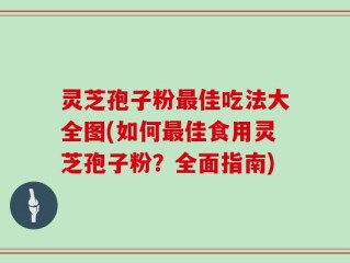 灵芝孢子粉最佳吃法大全图(如何最佳食用灵芝孢子粉？全面指南)