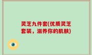 灵芝九件套(优质灵芝套装，滋养你的肌肤)