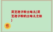 灵芝孢子粉土味儿(灵芝孢子粉的土味儿之旅)
