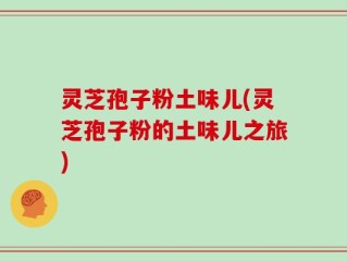 灵芝孢子粉土味儿(灵芝孢子粉的土味儿之旅)