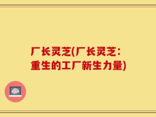 厂长灵芝(厂长灵芝：重生的工厂新生力量)