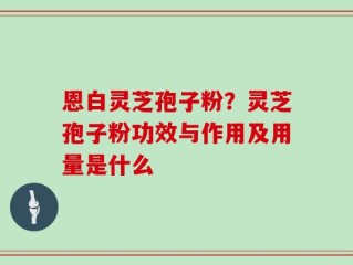 恩白灵芝孢子粉？灵芝孢子粉功效与作用及用量是什么