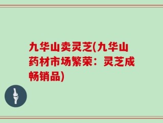 九华山卖灵芝(九华山药材市场繁荣：灵芝成畅销品)
