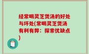经常喝灵芝煲汤的好处与坏处(常喝灵芝煲汤有利有弊：探索优缺点)