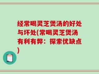 经常喝灵芝煲汤的好处与坏处(常喝灵芝煲汤有利有弊：探索优缺点)