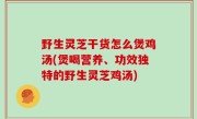 野生灵芝干货怎么煲鸡汤(煲喝营养、功效独特的野生灵芝鸡汤)