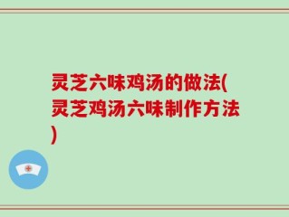 灵芝六味鸡汤的做法(灵芝鸡汤六味制作方法)